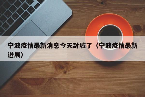 宁波疫情最新消息今天封城了（宁波疫情最新进展）