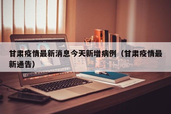 甘肃疫情最新消息今天新增病例（甘肃疫情最新通告）