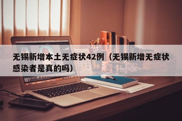 无锡新增本土无症状42例（无锡新增无症状感染者是真的吗）