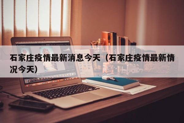 石家庄疫情最新消息今天（石家庄疫情最新情况今天）
