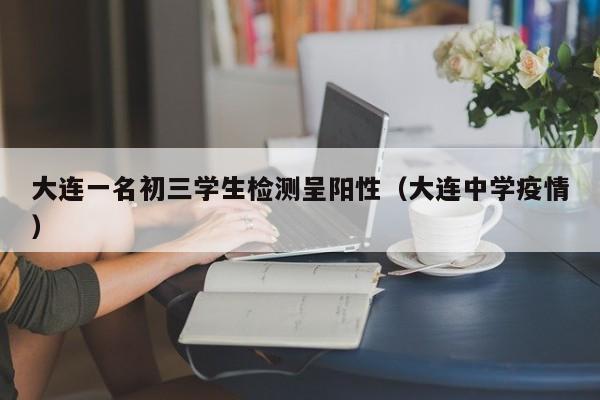大连一名初三学生检测呈阳性（大连中学疫情）