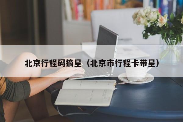 北京行程码摘星（北京市行程卡带星）