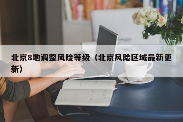 北京8地调整风险等级（北京风险区域最新更新）