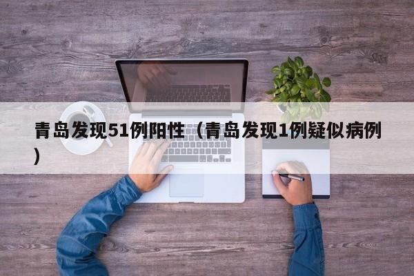 青岛发现51例阳性（青岛发现1例疑似病例）