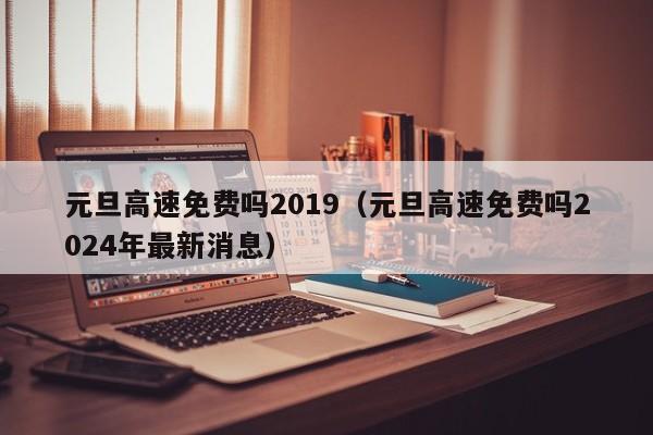 元旦高速免费吗2019（元旦高速免费吗2024年最新消息）