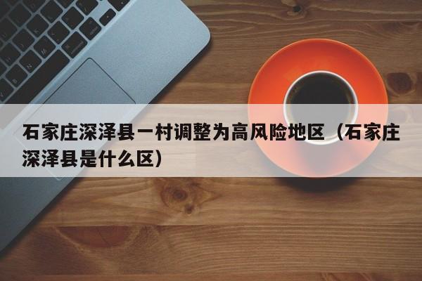 石家庄深泽县一村调整为高风险地区（石家庄深泽县是什么区）
