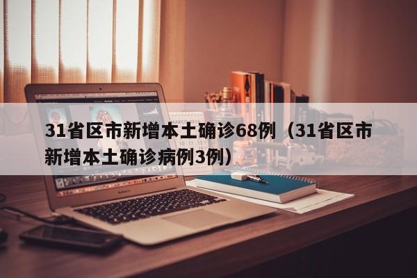 31省区市新增本土确诊68例（31省区市新增本土确诊病例3例）