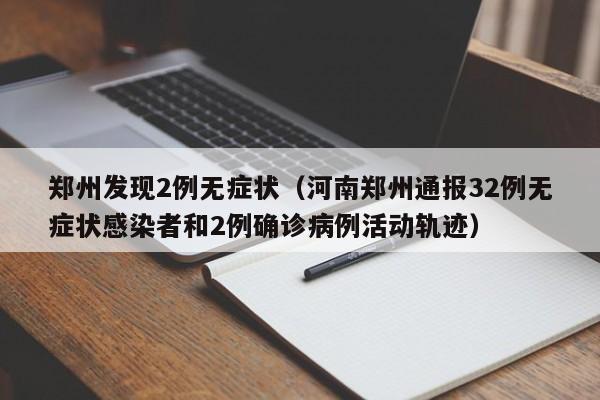 郑州发现2例无症状（河南郑州通报32例无症状感染者和2例确诊病例活动轨迹）