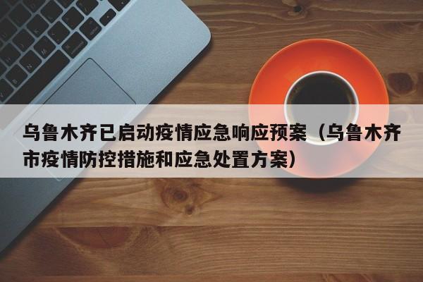 乌鲁木齐已启动疫情应急响应预案（乌鲁木齐市疫情防控措施和应急处置方案）
