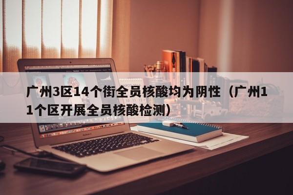 广州3区14个街全员核酸均为阴性（广州11个区开展全员核酸检测）