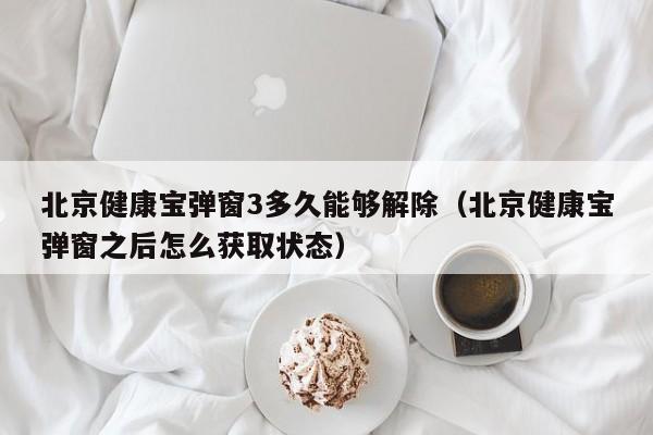 北京健康宝弹窗3多久能够解除（北京健康宝弹窗之后怎么获取状态）