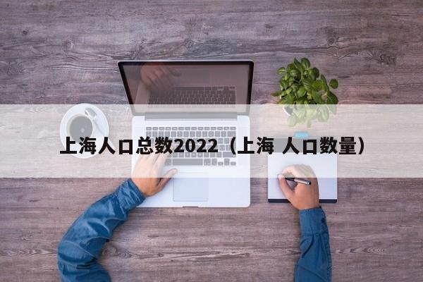 上海人口总数2022（上海 人口数量）