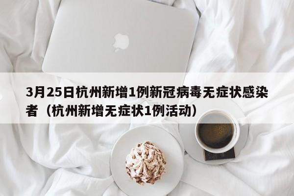 3月25日杭州新增1例新冠病毒无症状感染者（杭州新增无症状1例活动）