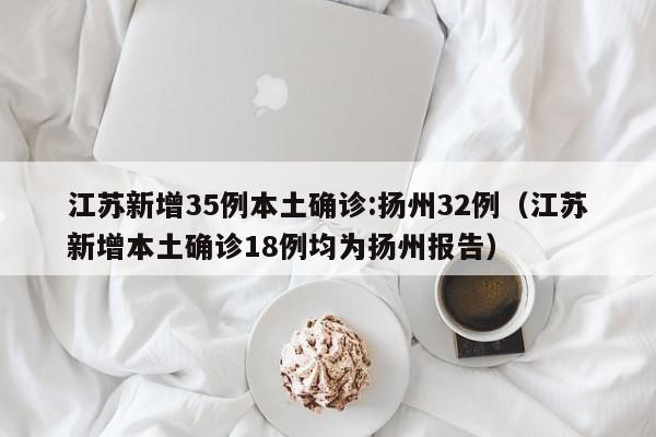 江苏新增35例本土确诊:扬州32例（江苏新增本土确诊18例均为扬州报告）