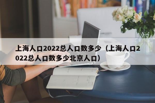 上海人口2022总人口数多少（上海人口2022总人口数多少北京人口）