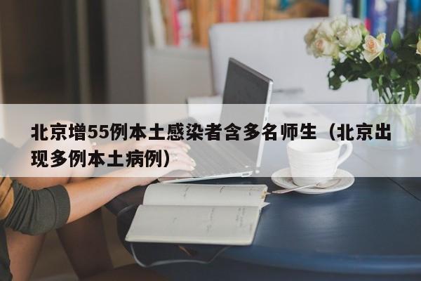北京增55例本土感染者含多名师生（北京出现多例本土病例）