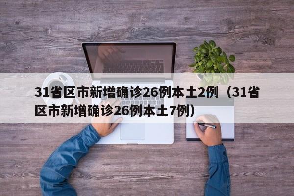 31省区市新增确诊26例本土2例（31省区市新增确诊26例本土7例）