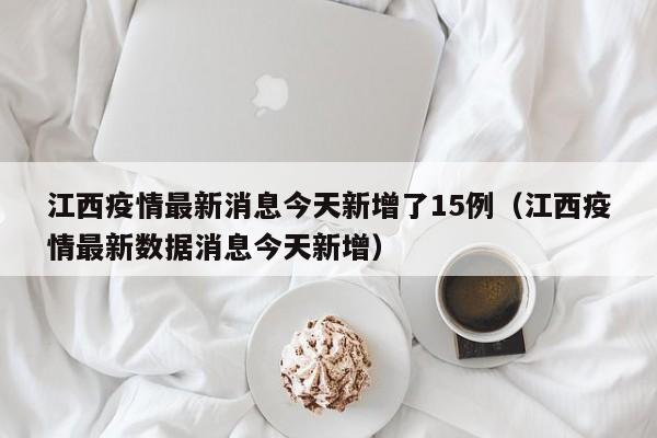 江西疫情最新消息今天新增了15例（江西疫情最新数据消息今天新增）