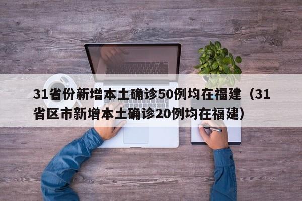 31省份新增本土确诊50例均在福建（31省区市新增本土确诊20例均在福建）