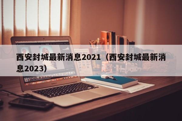 西安封城最新消息2021（西安封城最新消息2023）