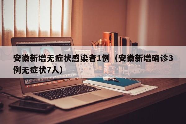 安徽新增无症状感染者1例（安徽新增确诊3例无症状7人）