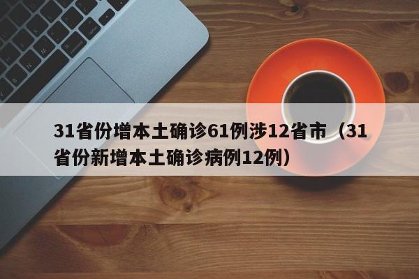 31省份增本土确诊61例涉12省市（31省份新增本土确诊病例12例）