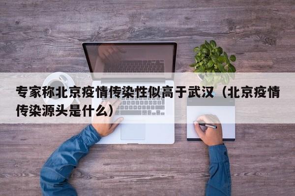 专家称北京疫情传染性似高于武汉（北京疫情传染源头是什么）