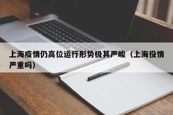 上海疫情仍高位运行形势极其严峻（上海役情严重吗）