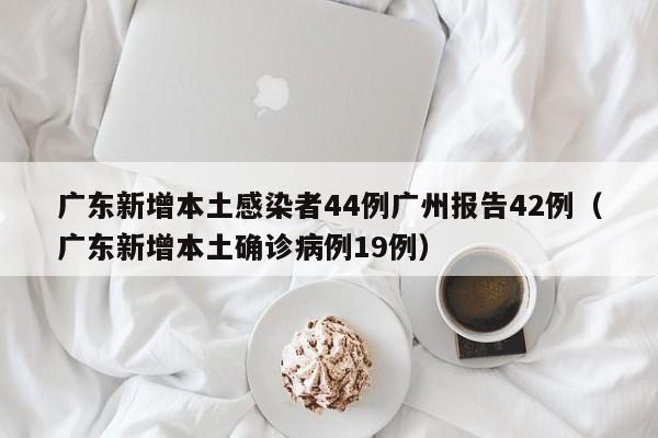 广东新增本土感染者44例广州报告42例（广东新增本土确诊病例19例）