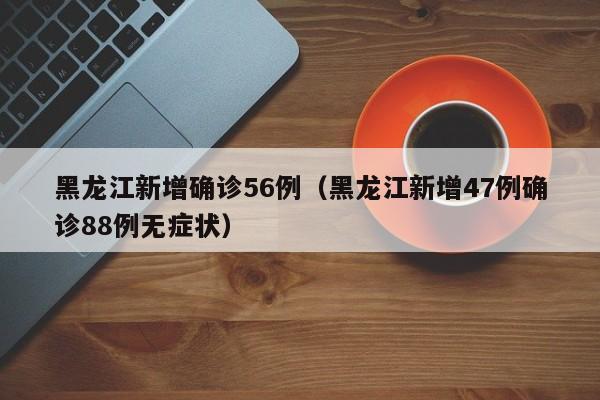 黑龙江新增确诊56例（黑龙江新增47例确诊88例无症状）