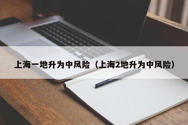 上海一地升为中风险（上海2地升为中风险）