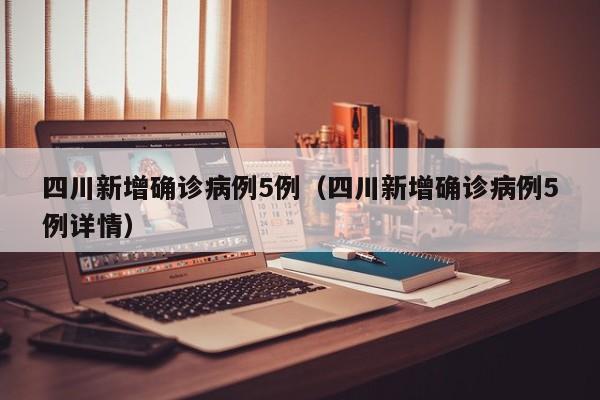 四川新增确诊病例5例（四川新增确诊病例5例详情）