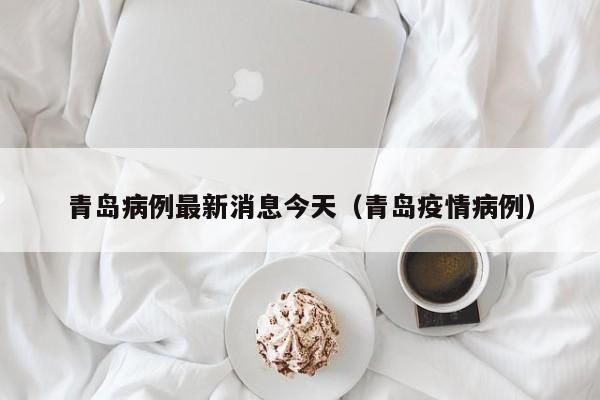 青岛病例最新消息今天（青岛疫情病例）