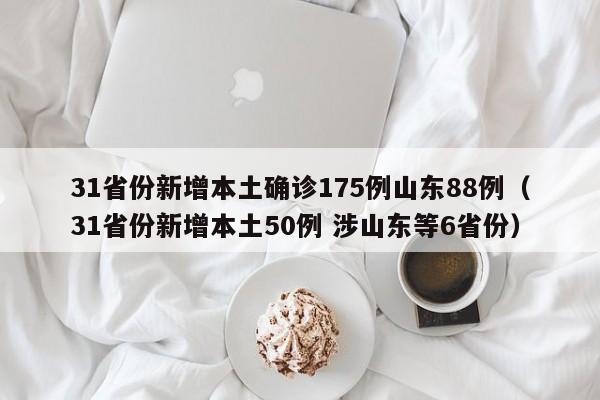31省份新增本土确诊175例山东88例（31省份新增本土50例 涉山东等6省份）