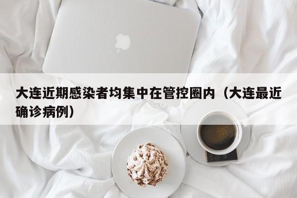 大连近期感染者均集中在管控圈内（大连最近确诊病例）