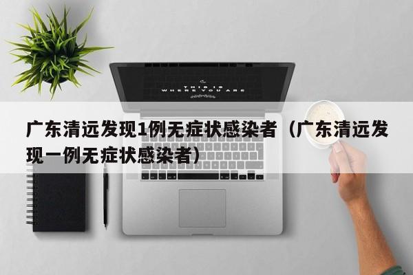 广东清远发现1例无症状感染者（广东清远发现一例无症状感染者）