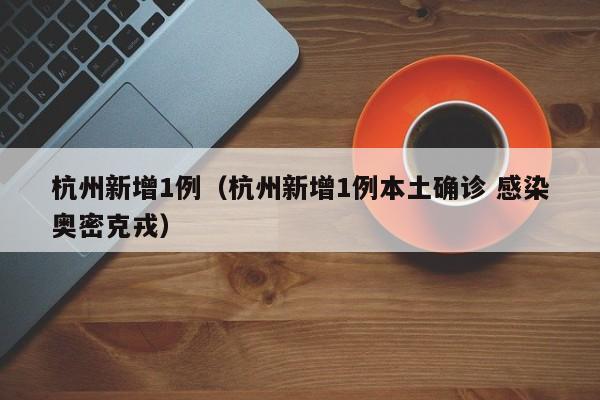 杭州新增1例（杭州新增1例本土确诊 感染奥密克戎）