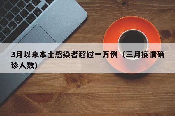 3月以来本土感染者超过一万例（三月疫情确诊人数）