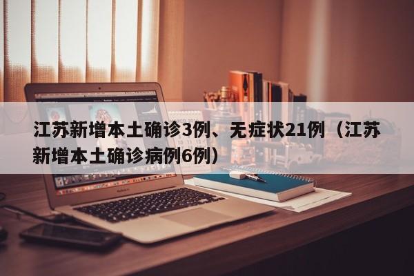 江苏新增本土确诊3例、无症状21例（江苏新增本土确诊病例6例）