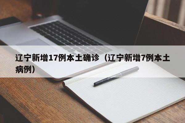 辽宁新增17例本土确诊（辽宁新增7例本土病例）