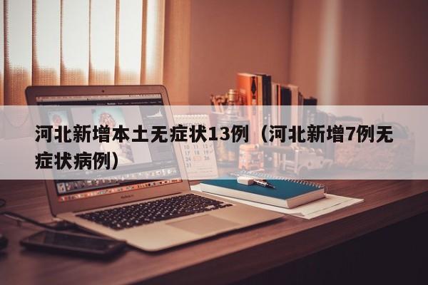 河北新增本土无症状13例（河北新增7例无症状病例）