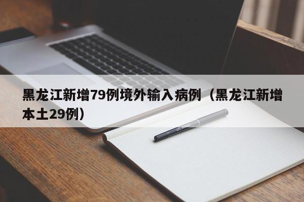 黑龙江新增79例境外输入病例（黑龙江新增本土29例）