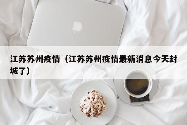 江苏苏州疫情（江苏苏州疫情最新消息今天封城了）