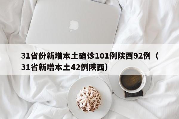 31省份新增本土确诊101例陕西92例（31省新增本土42例陕西）