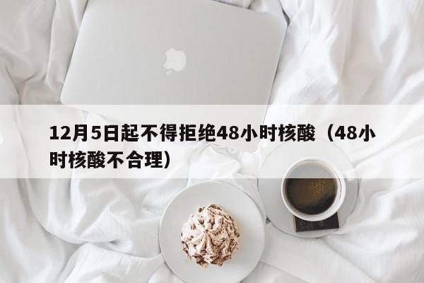 12月5日起不得拒绝48小时核酸（48小时核酸不合理）