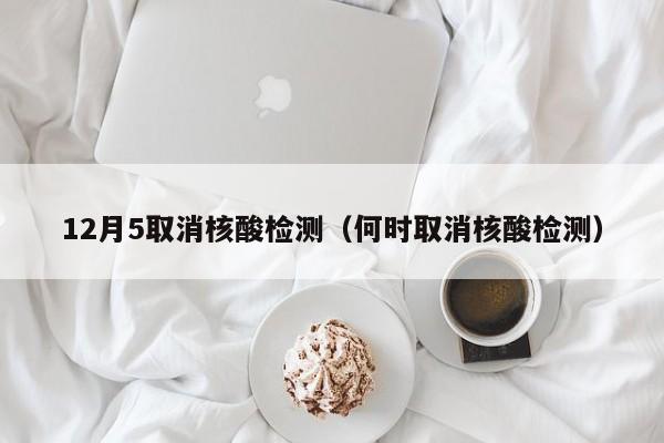 12月5取消核酸检测（何时取消核酸检测）