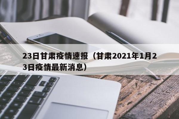 23日甘肃疫情速报（甘肃2021年1月23日疫情最新消息）