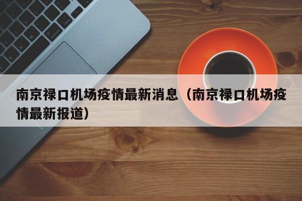 南京禄口机场疫情最新消息（南京禄口机场疫情最新报道）