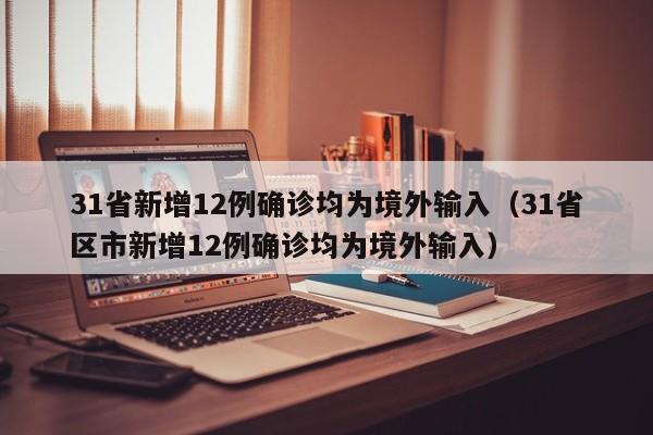 31省新增12例确诊均为境外输入（31省区市新增12例确诊均为境外输入）
