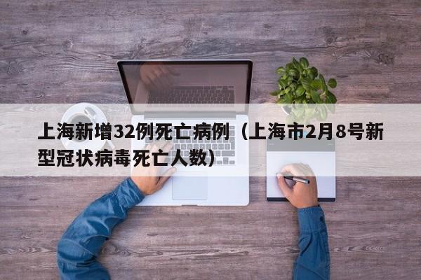 上海新增32例死亡病例（上海市2月8号新型冠状病毒死亡人数）
